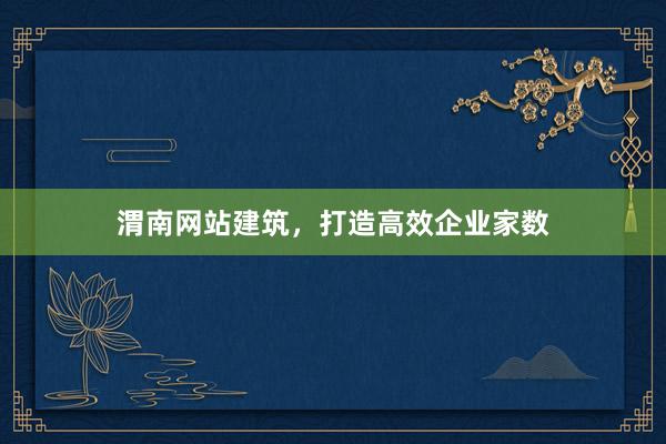 渭南网站建筑，打造高效企业家数