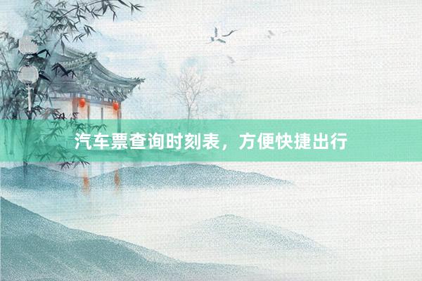 汽车票查询时刻表，方便快捷出行