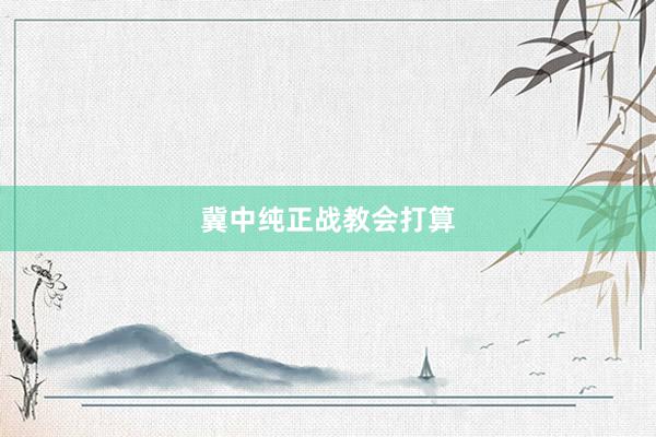 冀中纯正战教会打算