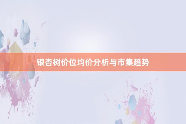 银杏树价位均价分析与市集趋势
