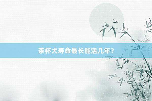 茶杯犬寿命最长能活几年？